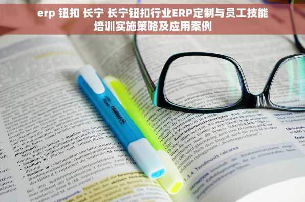 erp 钮扣 长宁 长宁钮扣行业ERP定制与员工技能培训实施策略及应用案例