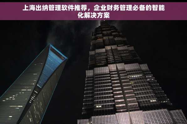 上海出纳管理软件推荐，企业财务管理必备的智能化解决方案