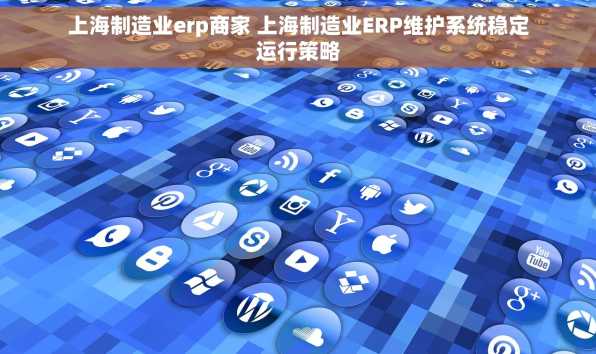 上海制造业erp商家 上海制造业ERP维护系统稳定运行策略