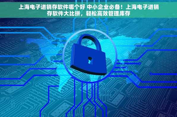上海电子进销存软件哪个好 中小企业必备！上海电子进销存软件大比拼，轻松高效管理库存