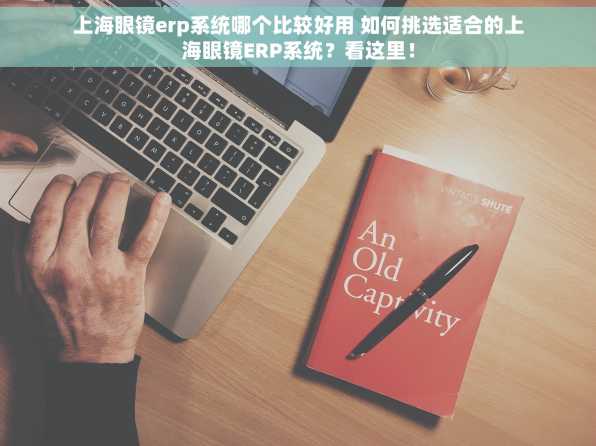 上海眼镜erp系统哪个比较好用 如何挑选适合的上海眼镜ERP系统？看这里！