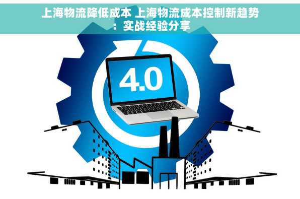 上海物流降低成本 上海物流成本控制新趋势：实战经验分享