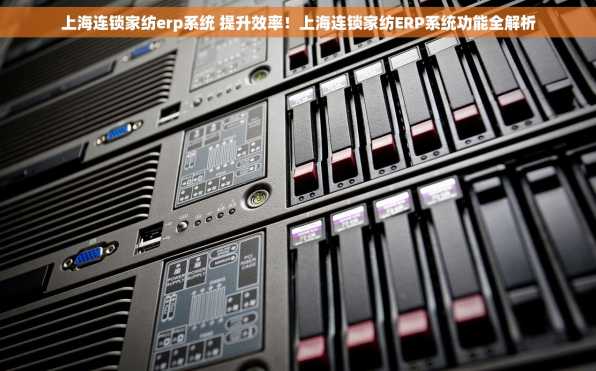 上海连锁家纺erp系统 提升效率！上海连锁家纺ERP系统功能全解析