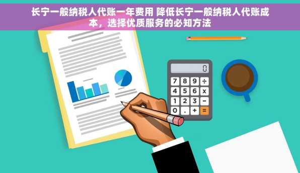 长宁一般纳税人代账一年费用 降低长宁一般纳税人代账成本，选择优质服务的必知方法