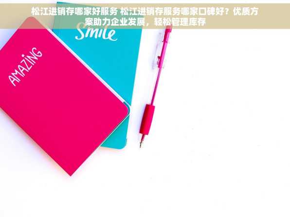 松江进销存哪家好服务 松江进销存服务哪家口碑好？优质方案助力企业发展，轻松管理库存
