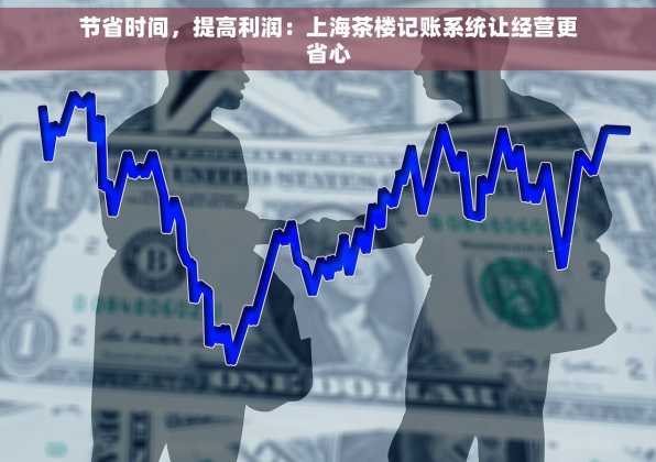 节省时间，提高利润：上海茶楼记账系统让经营更省心