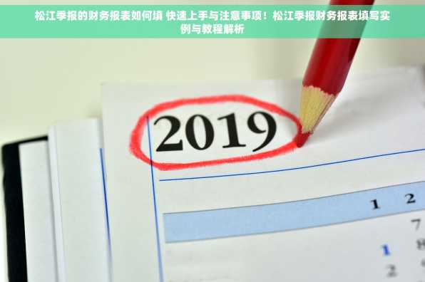 松江季报的财务报表如何填 快速上手与注意事项！松江季报财务报表填写实例与教程解析