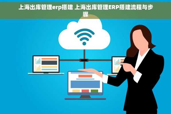 上海出库管理erp搭建 上海出库管理ERP搭建流程与步骤