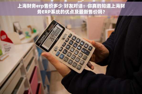 上海财务erp售价多少 好友对话：你真的知道上海财务ERP系统的优点及最新售价吗？
