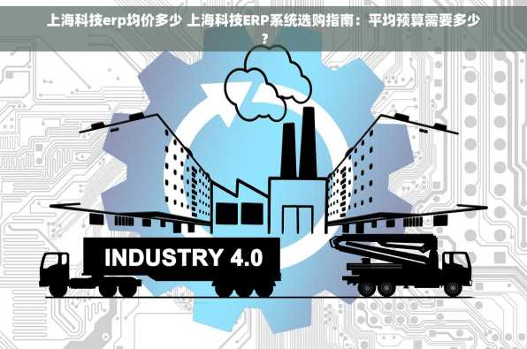 上海科技erp均价多少 上海科技ERP系统选购指南：平均预算需要多少？