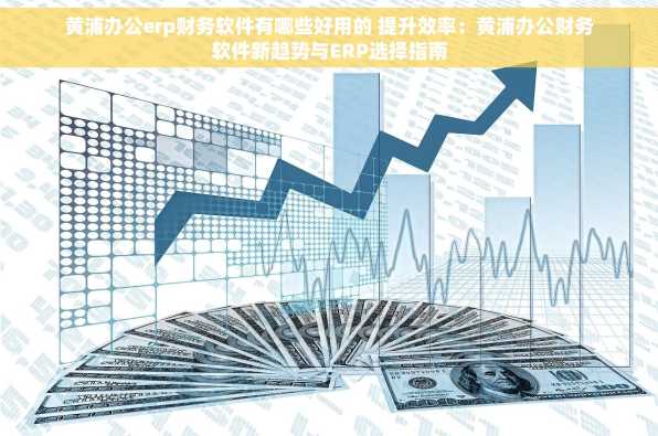 黄浦办公erp财务软件有哪些好用的 提升效率：黄浦办公财务软件新趋势与ERP选择指南