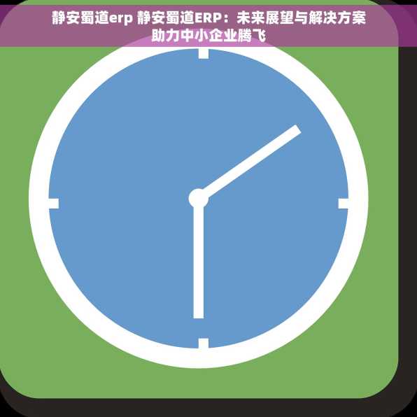 静安蜀道erp 静安蜀道ERP：未来展望与解决方案助力中小企业腾飞