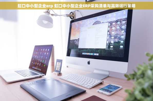 虹口中小型企业erp 虹口中小型企业ERP采购清单与高效运行策略