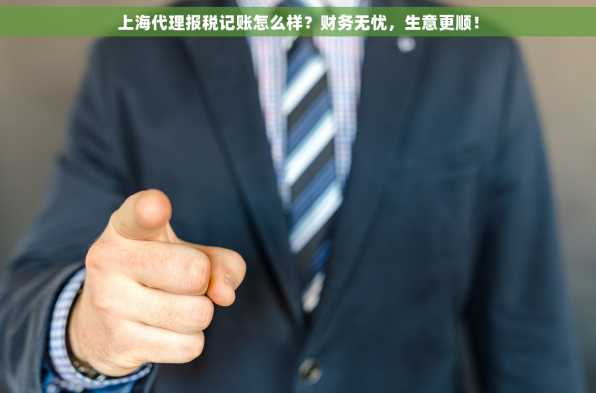 上海代理报税记账怎么样？财务无忧，生意更顺！