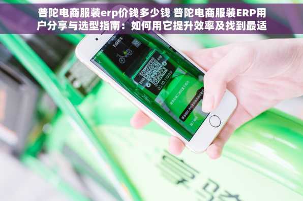 普陀电商服装erp价钱多少钱 普陀电商服装ERP用户分享与选型指南：如何用它提升效率及找到最适合你的那款