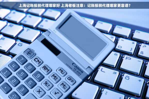 上海记账报税代理哪家好 上海老板注意：记账报税代理哪家更靠谱？