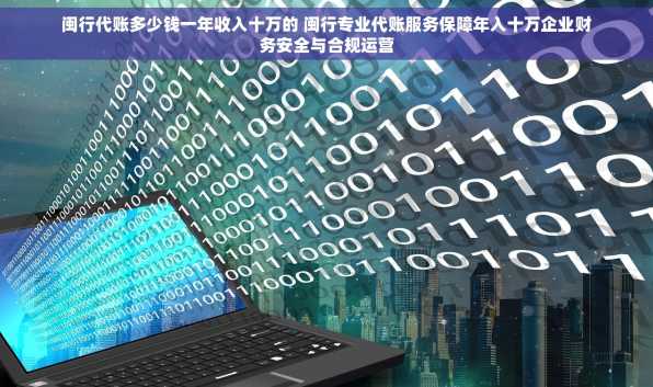 闽行代账多少钱一年收入十万的 闽行专业代账服务保障年入十万企业财务安全与合规运营