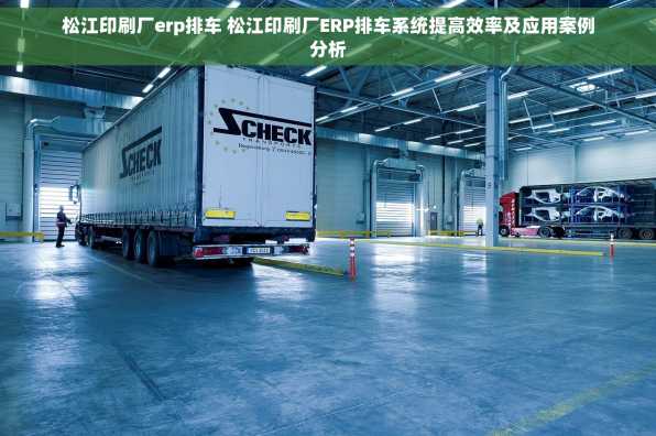 松江印刷厂erp排车 松江印刷厂ERP排车系统提高效率及应用案例分析