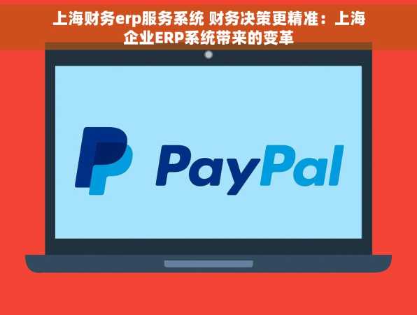 上海财务erp服务系统 财务决策更精准：上海企业ERP系统带来的变革
