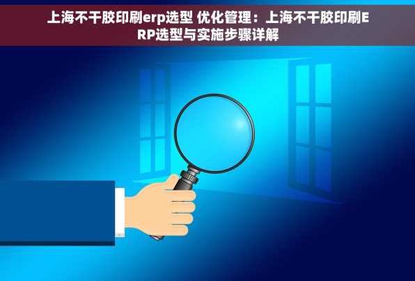 上海不干胶印刷erp选型 优化管理：上海不干胶印刷ERP选型与实施步骤详解