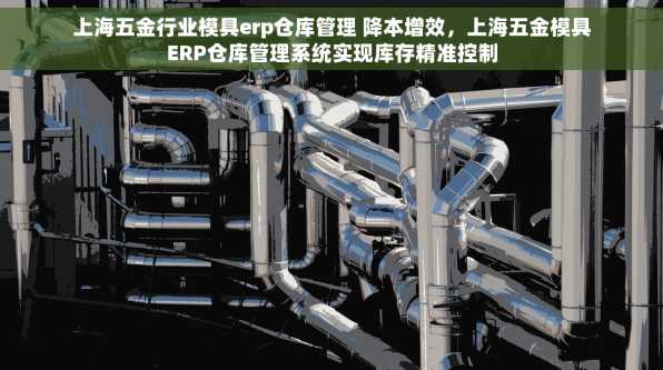 上海五金行业模具erp仓库管理 降本增效，上海五金模具ERP仓库管理系统实现库存精准控制