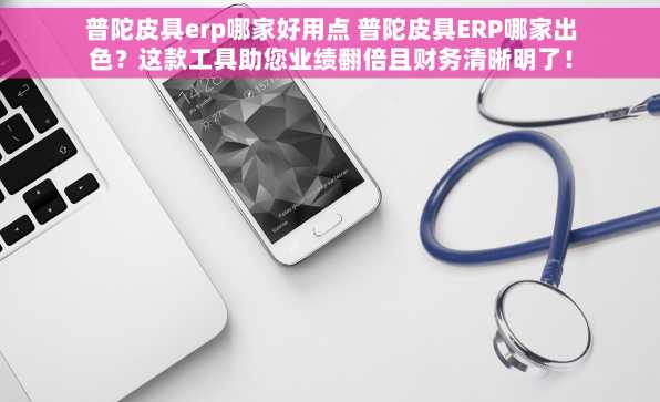 普陀皮具erp哪家好用点 普陀皮具ERP哪家出色？这款工具助您业绩翻倍且财务清晰明了！📈💰