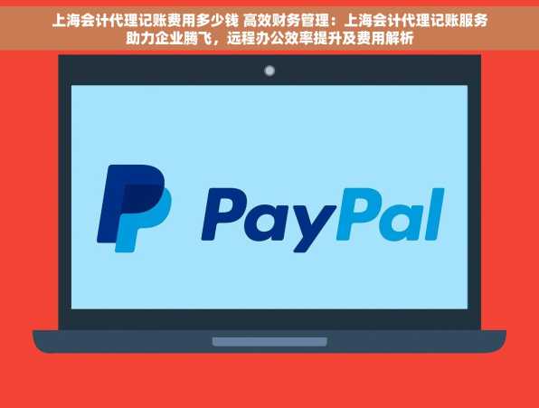 上海会计代理记账费用多少钱 高效财务管理：上海会计代理记账服务助力企业腾飞，远程办公效率提升及费用解析