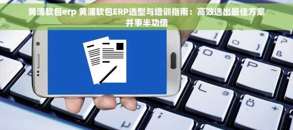 黄浦软包erp 黄浦软包ERP选型与培训指南：高效选出最佳方案并事半功倍