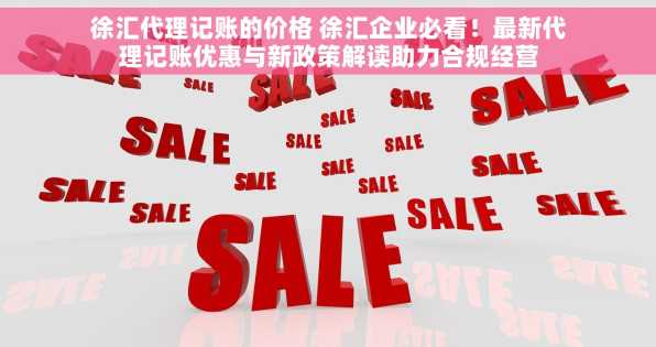 徐汇代理记账的价格 徐汇企业必看！最新代理记账优惠与新政策解读助力合规经营