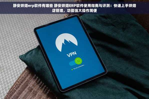 静安烘焙erp软件有哪些 静安烘焙ERP软件使用指南与评测：快速上手烘焙店管理，功能强大操作简便