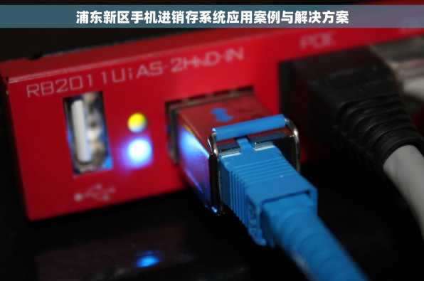 浦东新区手机进销存系统应用案例与解决方案