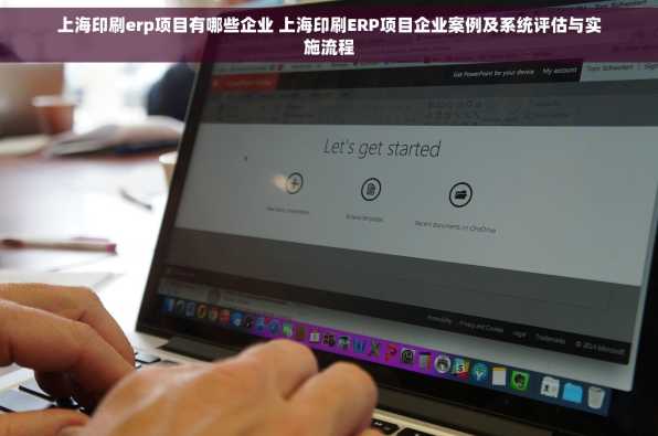 上海印刷erp项目有哪些企业 上海印刷ERP项目企业案例及系统评估与实施流程