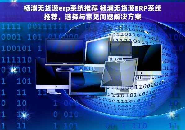 杨浦无货源erp系统推荐 杨浦无货源ERP系统推荐，选择与常见问题解决方案