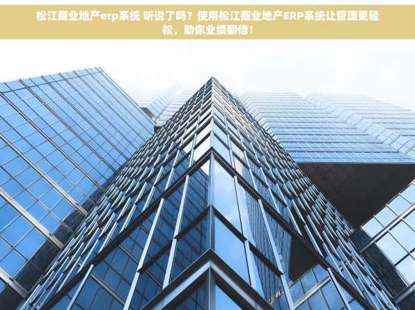 松江商业地产erp系统 听说了吗？使用松江商业地产ERP系统让管理更轻松，助你业绩翻倍！