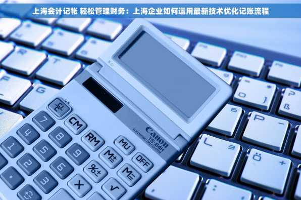 上海会计记帐 轻松管理财务：上海企业如何运用最新技术优化记账流程