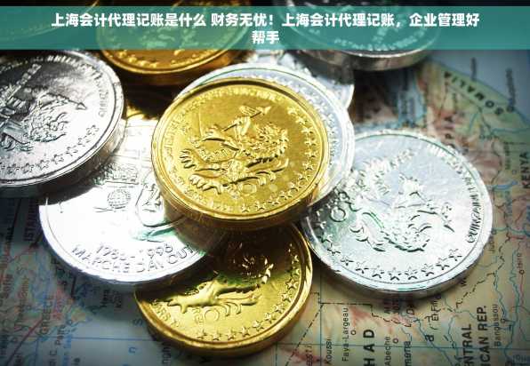 上海会计代理记账是什么 财务无忧！上海会计代理记账，企业管理好帮手