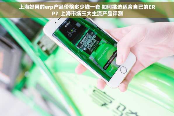 上海好用的erp产品价格多少钱一套 如何挑选适合自己的ERP？上海市场三大主流产品评测