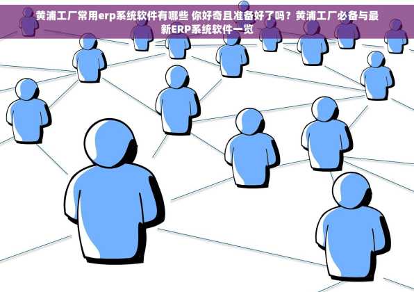 黄浦工厂常用erp系统软件有哪些 你好奇且准备好了吗？黄浦工厂必备与最新ERP系统软件一览