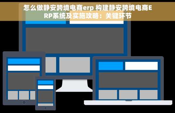 怎么做静安跨境电商erp 构建静安跨境电商ERP系统及实施攻略：关键环节
