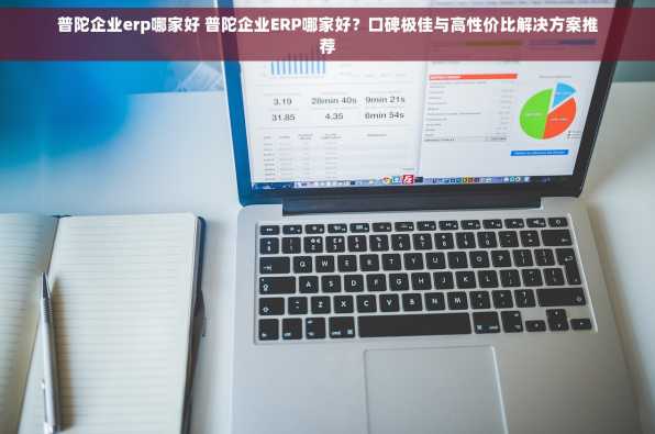 普陀企业erp哪家好 普陀企业ERP哪家好？口碑极佳与高性价比解决方案推荐
