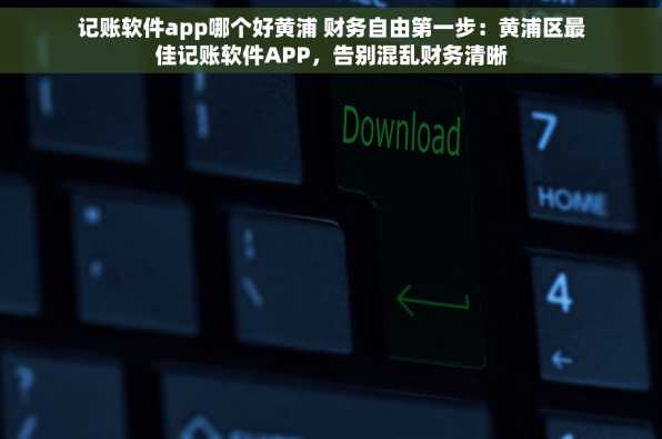 记账软件app哪个好黄浦 财务自由第一步：黄浦区最佳记账软件APP，告别混乱财务清晰