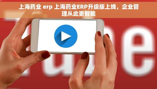 上海药业 erp 上海药业ERP升级版上线，企业管理从此更智能