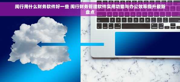 闽行用什么财务软件好一些 闽行财务管理软件实用功能与办公效率提升最新盘点