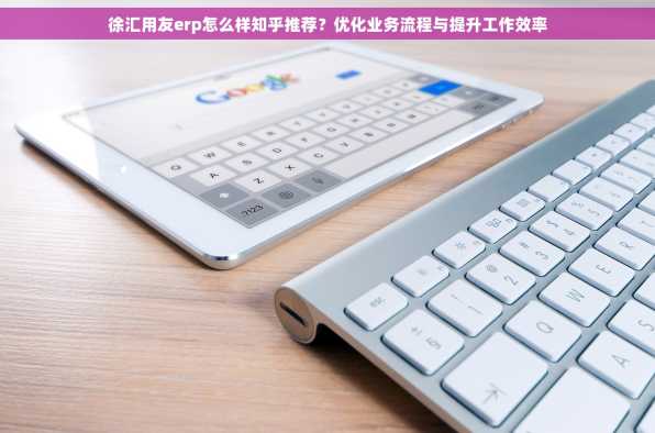 徐汇用友erp怎么样知乎推荐？优化业务流程与提升工作效率