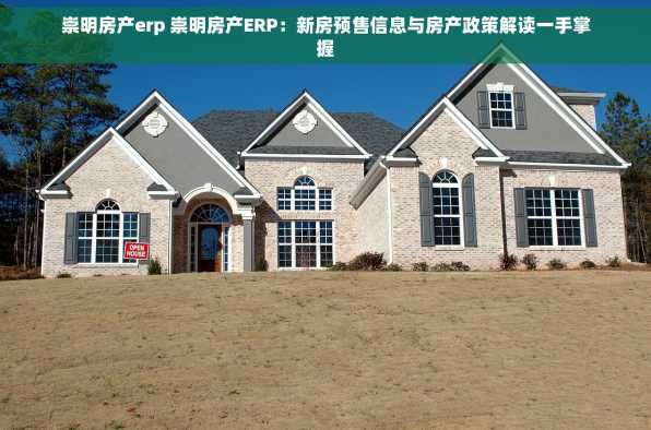 崇明房产erp 崇明房产ERP：新房预售信息与房产政策解读一手掌握
