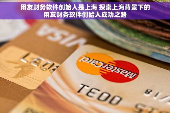 用友财务软件创始人是上海 探索上海背景下的用友财务软件创始人成功之路