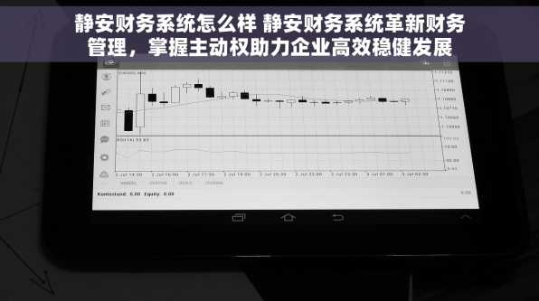 静安财务系统怎么样 静安财务系统革新财务管理，掌握主动权助力企业高效稳健发展