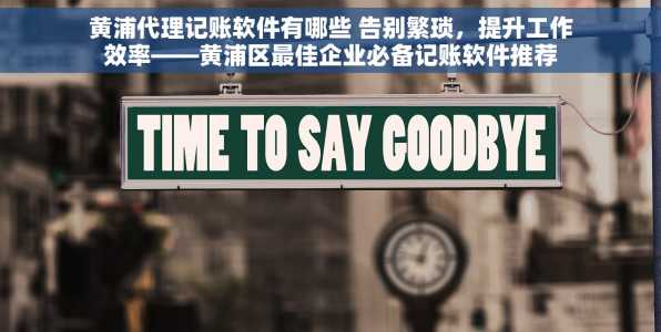 黄浦代理记账软件有哪些 告别繁琐，提升工作效率——黄浦区最佳企业必备记账软件推荐