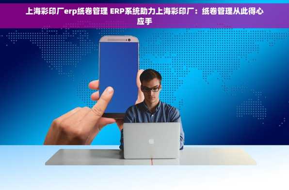 上海彩印厂erp纸卷管理 ERP系统助力上海彩印厂：纸卷管理从此得心应手