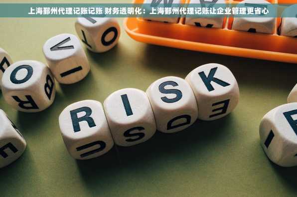 上海鄞州代理记账记账 财务透明化：上海鄞州代理记账让企业管理更省心